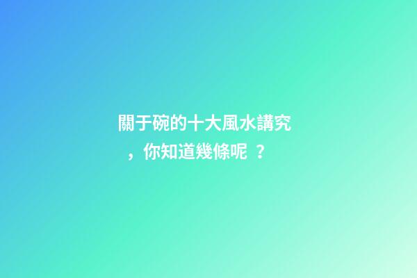 關于碗的十大風水講究，你知道幾條呢？